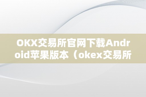 OKX交易所官网下载Android苹果版本（okex交易所 官网ios）