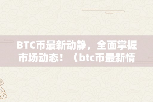 BTC币最新动静，全面掌握市场动态！（btc币最新情况）