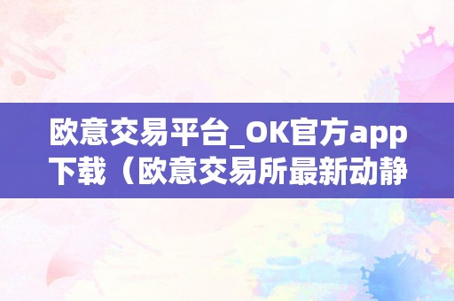 欧意交易平台_OK官方app下载（欧意交易所最新动静）