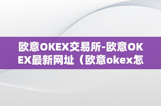 欧意OKEX交易所-欧意OKEX最新网址（欧意okex怎么交易）