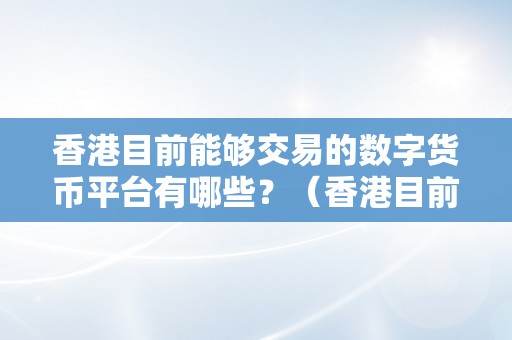 香港目前能够交易的数字货币平台有哪些？（香港目前能够交易的数字货币平台有哪些呢）