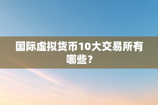 国际虚拟货币10大交易所有哪些？