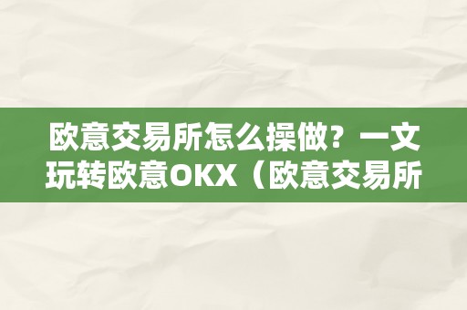 欧意交易所怎么操做？一文玩转欧意OKX（欧意交易所正规吗）