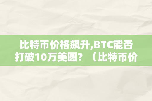 比特币价格飙升,BTC能否打破10万美圆？（比特币价格飙升,btc能否打破10万美圆）