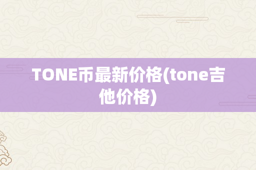 TONE币最新价格(tone吉他价格)