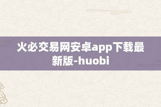 火必交易网安卓app下载最新版-huobi