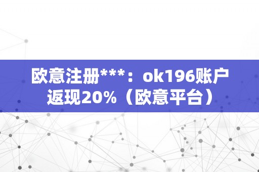 欧意注册***：ok196账户返现20%（欧意平台）