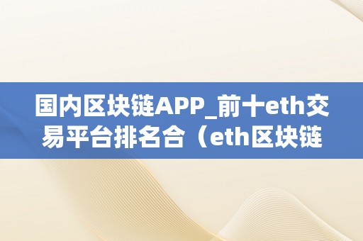 国内区块链APP_前十eth交易平台排名合（eth区块链官网）