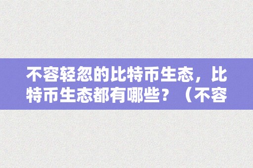 不容轻忽的比特币生态，比特币生态都有哪些？（不容轻忽的比特币生态,比特币生态都有哪些特点）