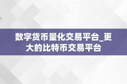 数字货币量化交易平台_更大的比特币交易平台