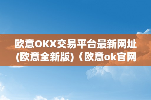 欧意OKX交易平台最新网址(欧意全新版)（欧意ok官网）