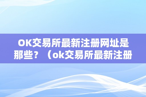 OK交易所最新注册网址是那些？（ok交易所最新注册网址是那些）