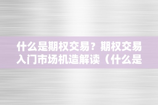 什么是期权交易？期权交易入门市场机造解读（什么是期权交易?期权交易入门市场机造解读视频）