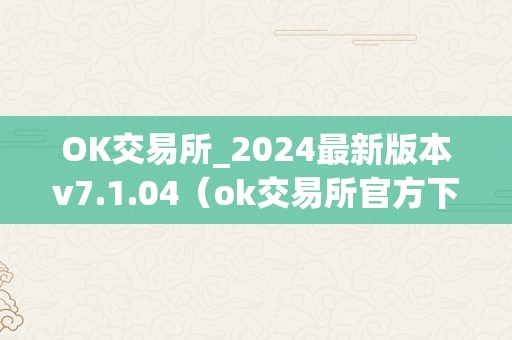 OK交易所_2024最新版本v7.1.04（ok交易所官方下载）