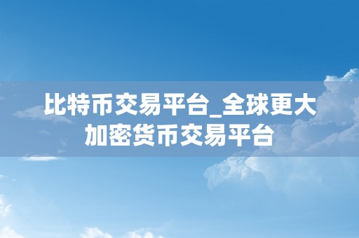 比特币交易平台_全球更大加密货币交易平台