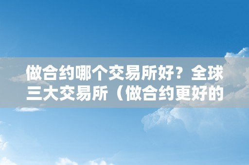 做合约哪个交易所好？全球三大交易所（做合约更好的交易所）