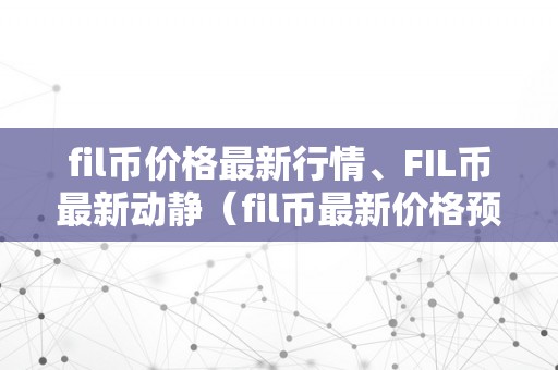 fil币价格最新行情、FIL币最新动静（fil币最新价格预测）