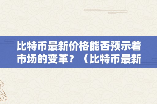 比特币最新价格能否预示着市场的变革？（比特币最新价格能否预示着市场的变革呢）