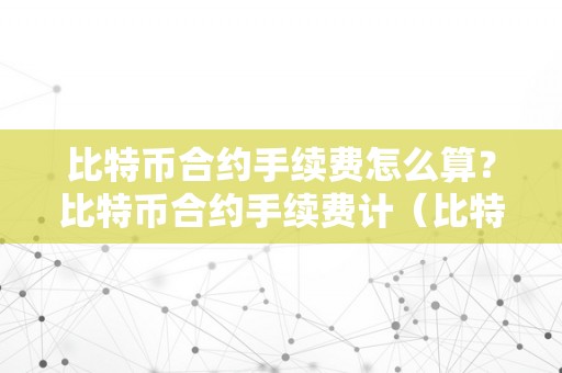 比特币合约手续费怎么算？比特币合约手续费计（比特币合约手续费是怎么算的）