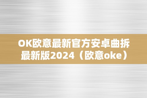 OK欧意最新官方安卓曲拆最新版2024（欧意oke）