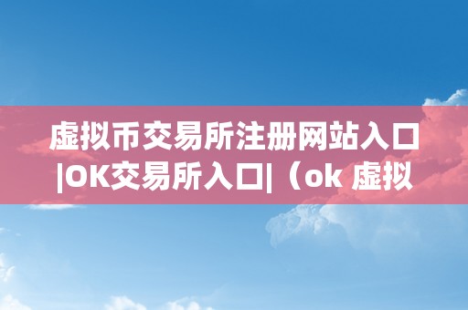 虚拟币交易所注册网站入口|OK交易所入口|（ok 虚拟币）