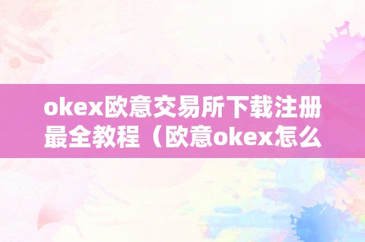 okex欧意交易所下载注册最全教程（欧意okex怎么交易）