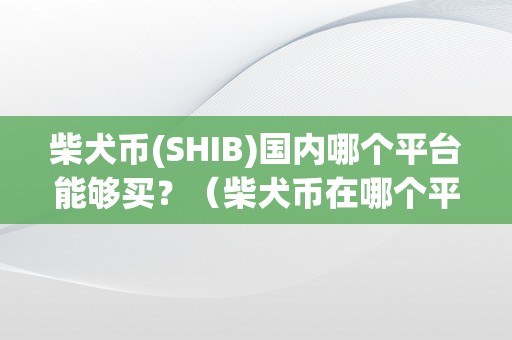 柴犬币(SHIB)国内哪个平台能够买？（柴犬币在哪个平台能够买）