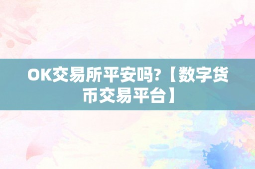 OK交易所平安吗?【数字货币交易平台】