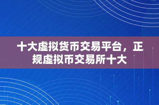 十大虚拟货币交易平台，正规虚拟币交易所十大