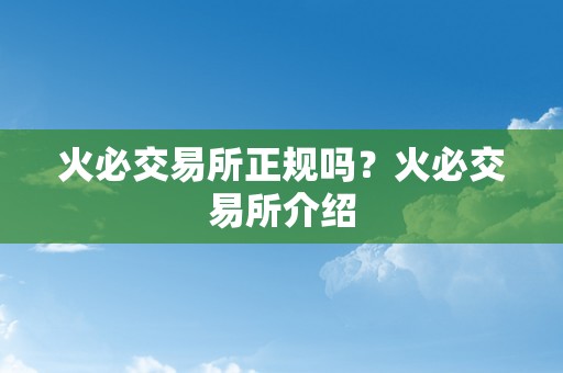 火必交易所正规吗？火必交易所介绍