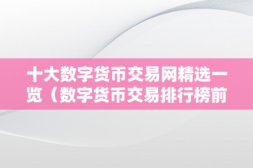 十大数字货币交易网精选一览（数字货币交易排行榜前十名）