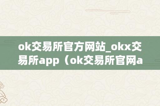 ok交易所官方网站_okx交易所app（ok交易所官网app下载）