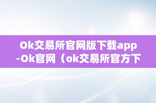 Ok交易所官网版下载app-Ok官网（ok交易所官方下载）