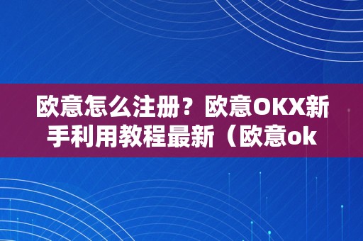 欧意怎么注册？欧意OKX新手利用教程最新（欧意ok官网）