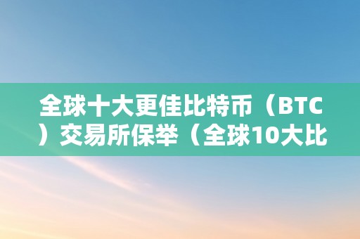 全球十大更佳比特币（BTC）交易所保举（全球10大比特币交易所）