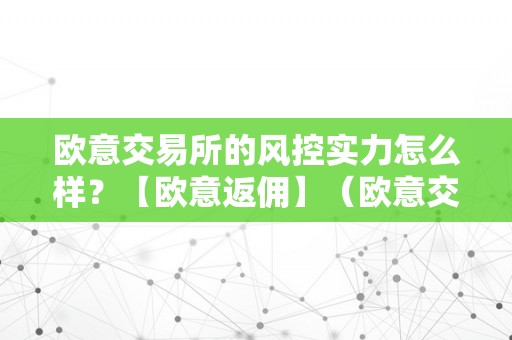 欧意交易所的风控实力怎么样？【欧意返佣】（欧意交易所正规吗）