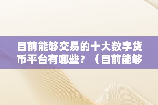 目前能够交易的十大数字货币平台有哪些？（目前能够交易的十大数字货币平台有哪些）