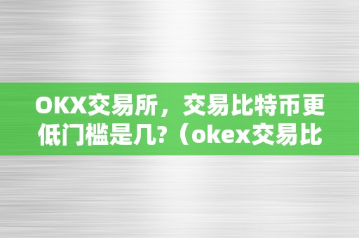 OKX交易所，交易比特币更低门槛是几?（okex交易比特币）