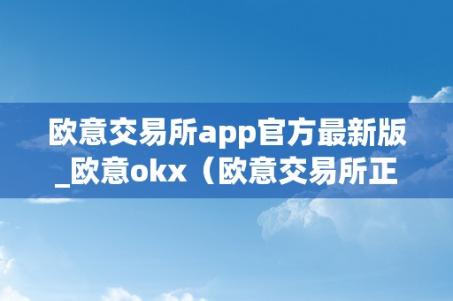 欧意交易所app官方最新版_欧意okx（欧意交易所正规吗）