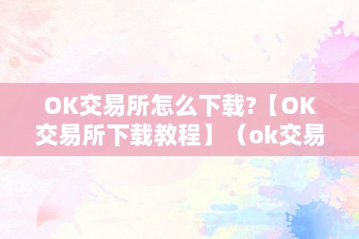 OK交易所怎么下载?【OK交易所下载教程】（ok交易所下载地址）