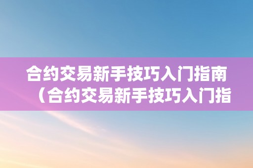 合约交易新手技巧入门指南（合约交易新手技巧入门指南pdf）