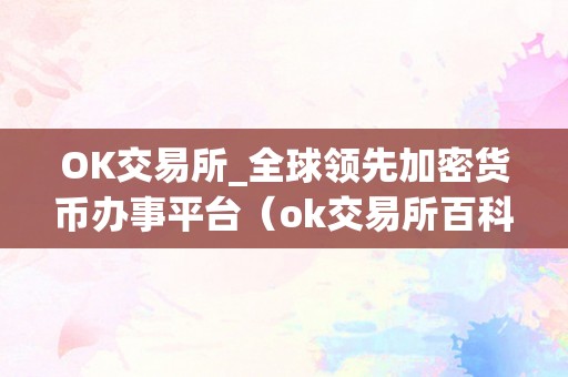 OK交易所_全球领先加密货币办事平台（ok交易所百科）