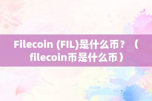 Filecoin (FIL)是什么币？（filecoin币是什么币）