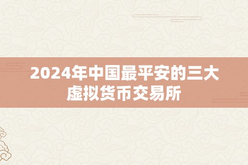 2024年中国最平安的三大虚拟货币交易所