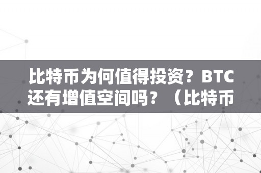 比特币为何值得投资？BTC还有增值空间吗？（比特币为何值得投资?btc还有增值空间吗）