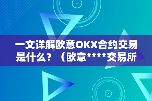 一文详解欧意OKX合约交易是什么？（欧意****交易所）