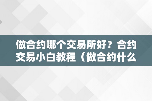 做合约哪个交易所好？合约交易小白教程（做合约什么交易所好）