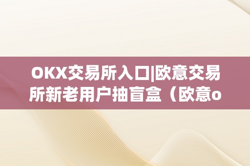 OKX交易所入口|欧意交易所新老用户抽盲盒（欧意okex交易所）