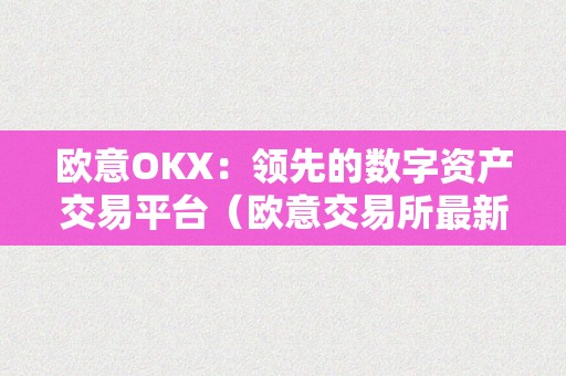 欧意OKX：领先的数字资产交易平台（欧意交易所最新动静）