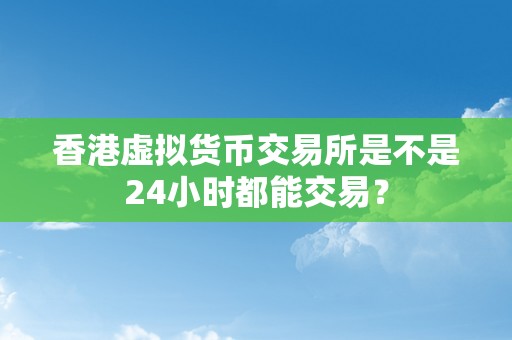 香港虚拟货币交易所是不是24小时都能交易？